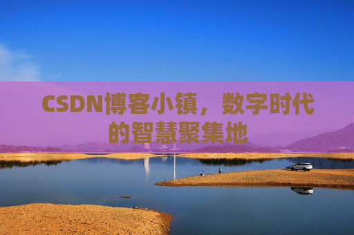 CSDN博客小镇,数字时代的智慧聚集地
